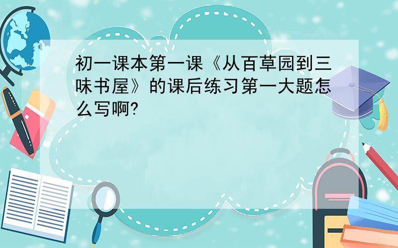 初一课本第一课《从百草园到三味书屋》的课后练习第一大题怎么写啊?