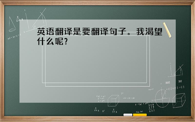 英语翻译是要翻译句子。我渴望什么呢？