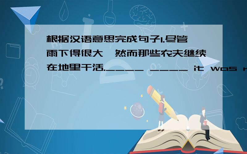 根据汉语意思完成句子1.尽管雨下得很大,然而那些农夫继续在地里干活.____ ____ it was raining _