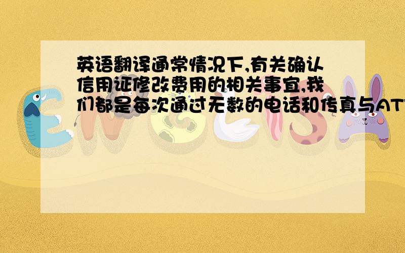 英语翻译通常情况下,有关确认信用证修改费用的相关事宜,我们都是每次通过无数的电话和传真与ATT公司进行沟通和确认的.