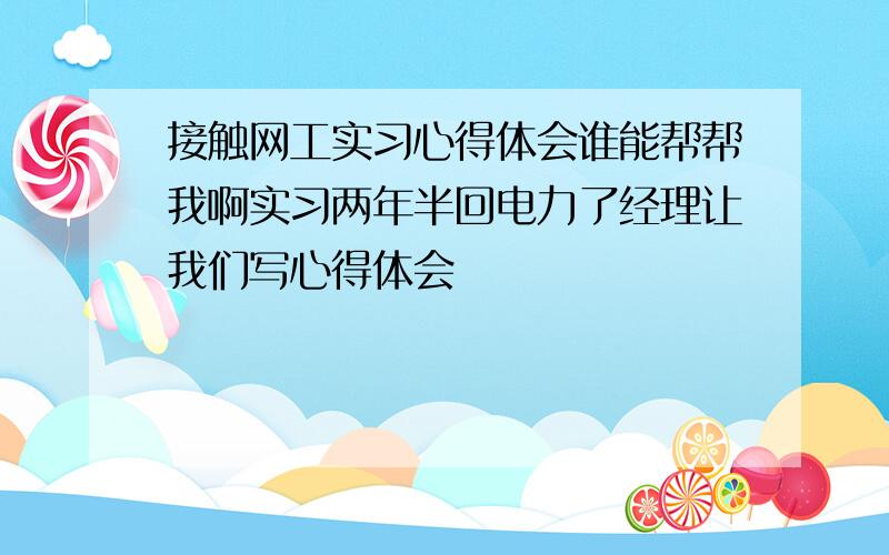 接触网工实习心得体会谁能帮帮我啊实习两年半回电力了经理让我们写心得体会