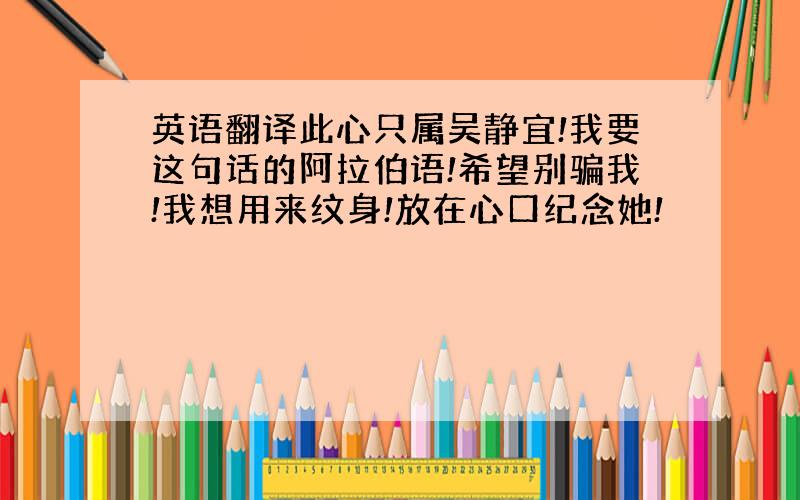 英语翻译此心只属吴静宜!我要这句话的阿拉伯语!希望别骗我!我想用来纹身!放在心口纪念她!