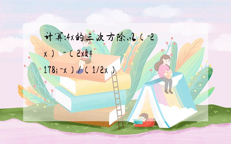 计算：4x的三次方除以（-2x）²-（2x²-x）/（1/2x）