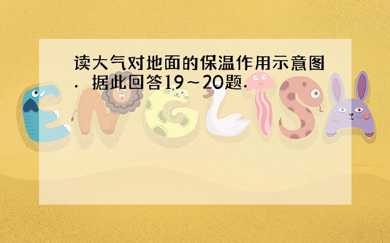 读大气对地面的保温作用示意图．据此回答19～20题．