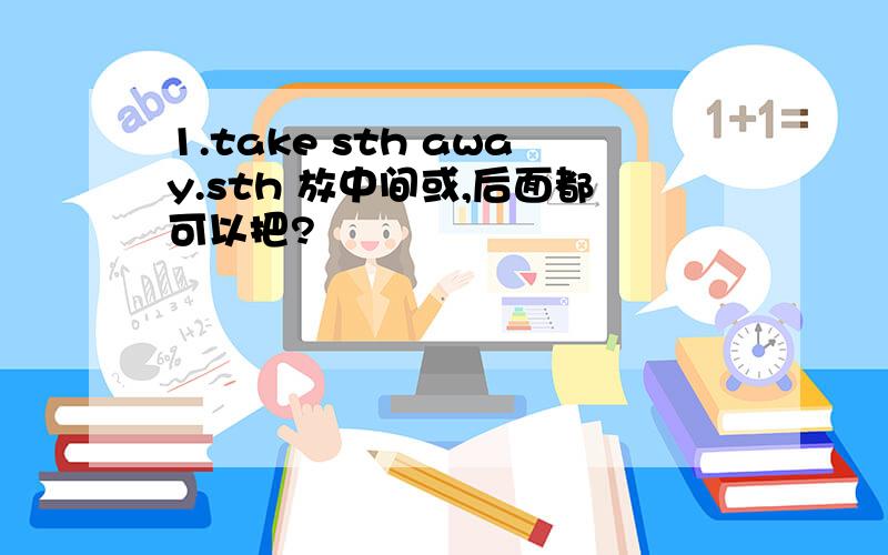 1.take sth away.sth 放中间或,后面都可以把?