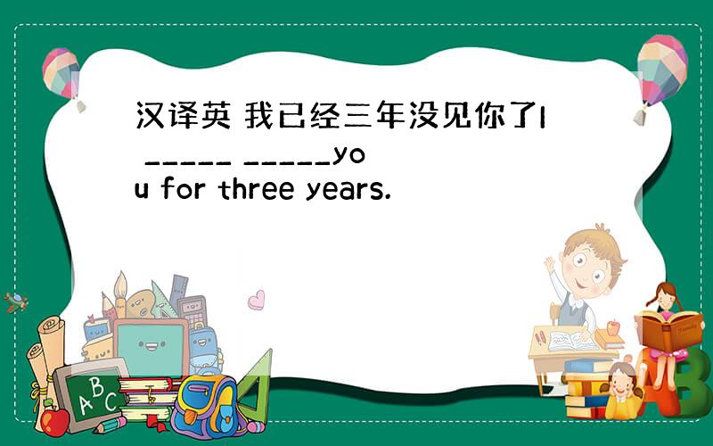 汉译英 我已经三年没见你了I _____ _____you for three years.