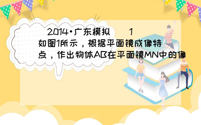 （2014•广东模拟）（1）如图1所示，根据平面镜成像特点，作出物体AB在平面镜MN中的像．