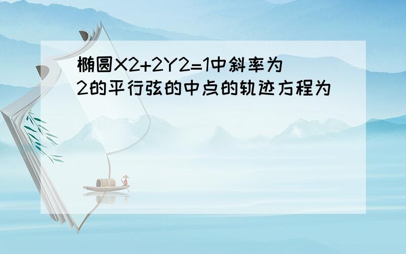 椭圆X2+2Y2=1中斜率为2的平行弦的中点的轨迹方程为