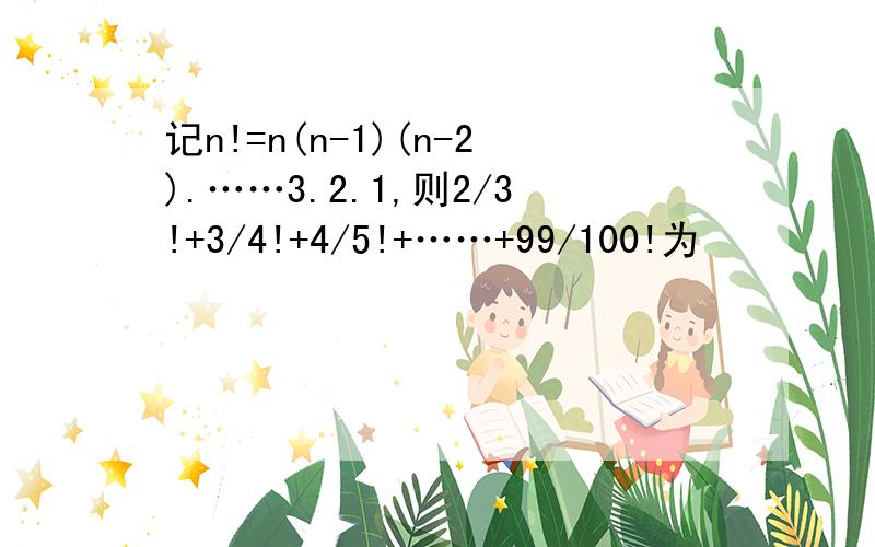 记n!=n(n-1)(n-2).……3.2.1,则2/3!+3/4!+4/5!+……+99/100!为