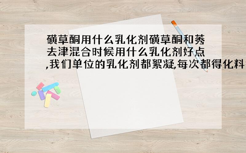 磺草酮用什么乳化剂磺草酮和莠去津混合时候用什么乳化剂好点,我们单位的乳化剂都絮凝,每次都得化料很麻烦,帮我说一下到底是非