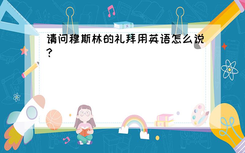 请问穆斯林的礼拜用英语怎么说?