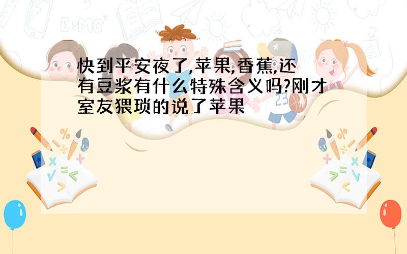 快到平安夜了,苹果,香蕉,还有豆浆有什么特殊含义吗?刚才室友猥琐的说了苹果