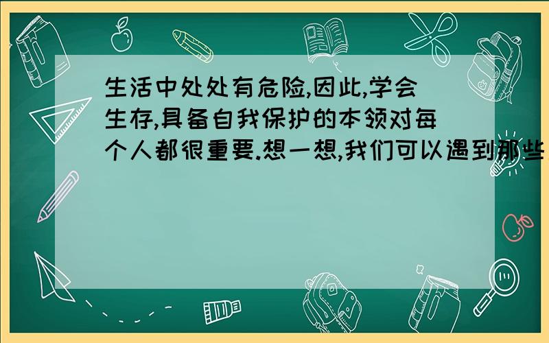 生活中处处有危险,因此,学会生存,具备自我保护的本领对每个人都很重要.想一想,我们可以遇到那些危险