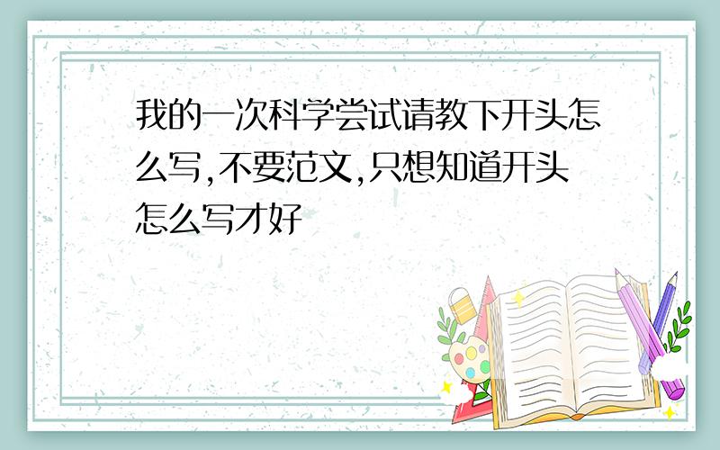 我的一次科学尝试请教下开头怎么写,不要范文,只想知道开头怎么写才好