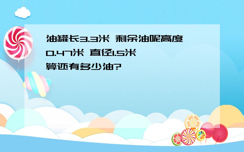 油罐长3.3米 剩余油呢高度0.47米 直径1.5米 ,算还有多少油?