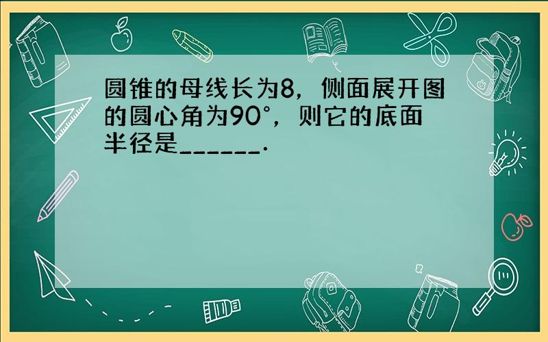 圆锥的母线长为8，侧面展开图的圆心角为90°，则它的底面半径是______．