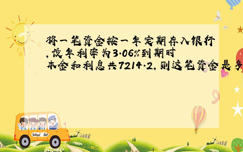 将一笔资金按一年定期存入银行,设年利率为3.06%到期时本金和利息共7214.2,则这笔资金是多少?