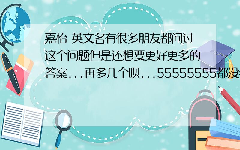 嘉怡 英文名有很多朋友都问过这个问题但是还想要更好更多的答案...再多几个呗...55555555都没看合适