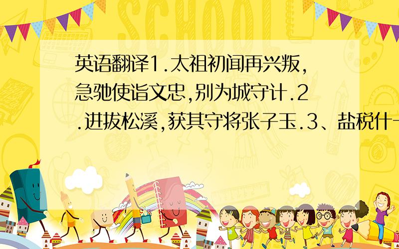 英语翻译1.太祖初闻再兴叛,急驰使诣文忠,别为城守计.2.进拔松溪,获其守将张子玉.3、盐税什一,请半取之,以通商贾.