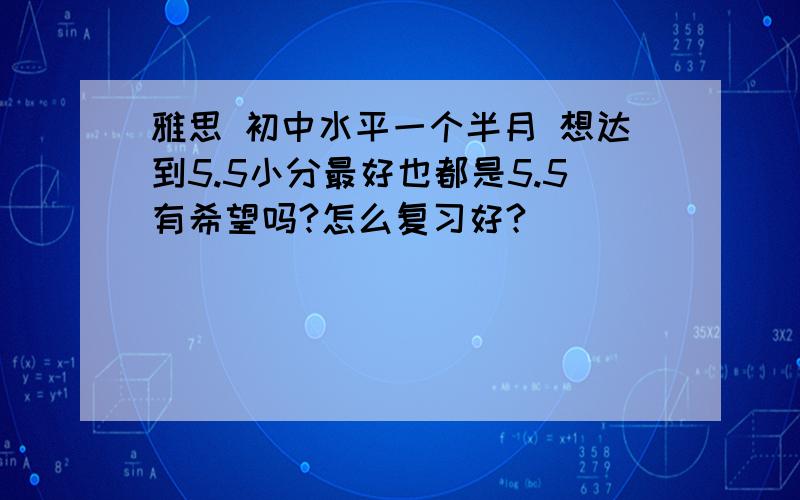 雅思 初中水平一个半月 想达到5.5小分最好也都是5.5有希望吗?怎么复习好?