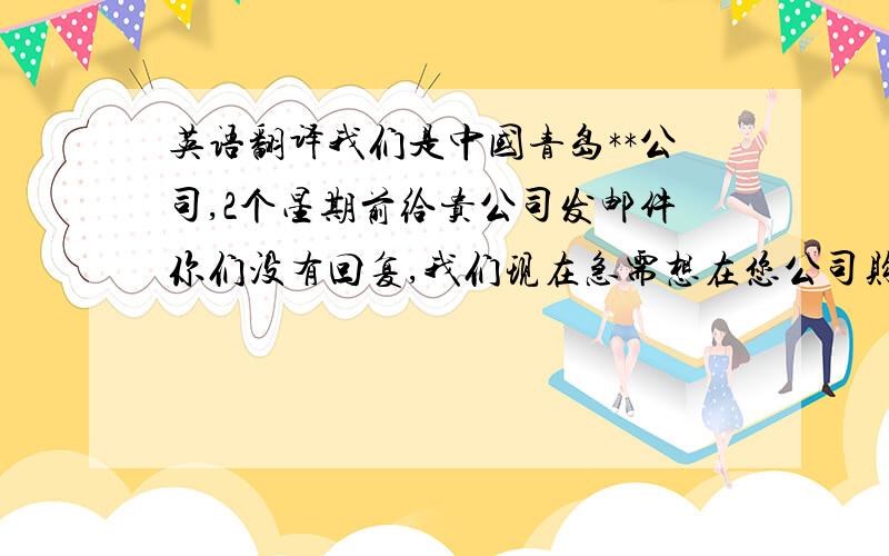 英语翻译我们是中国青岛**公司,2个星期前给贵公司发邮件你们没有回复,我们现在急需想在您公司购买TORCH,Spray