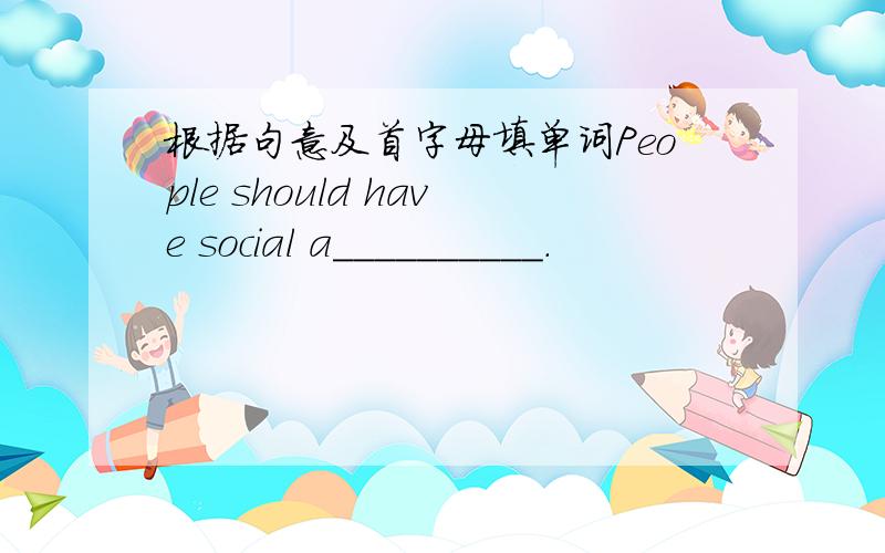 根据句意及首字母填单词People should have social a__________.