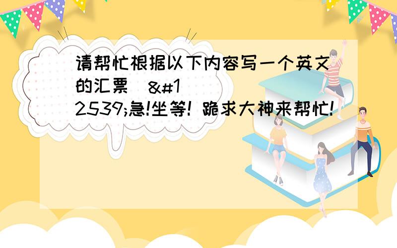 请帮忙根据以下内容写一个英文的汇票・・急!坐等! 跪求大神来帮忙!