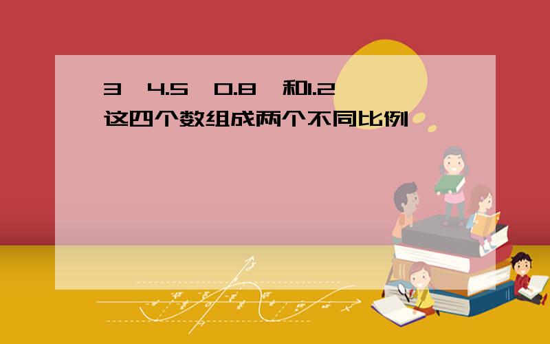 3,4.5,0.8,和1.2这四个数组成两个不同比例