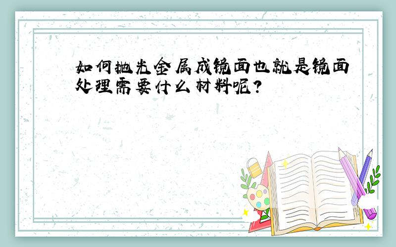 如何抛光金属成镜面也就是镜面处理需要什么材料呢?