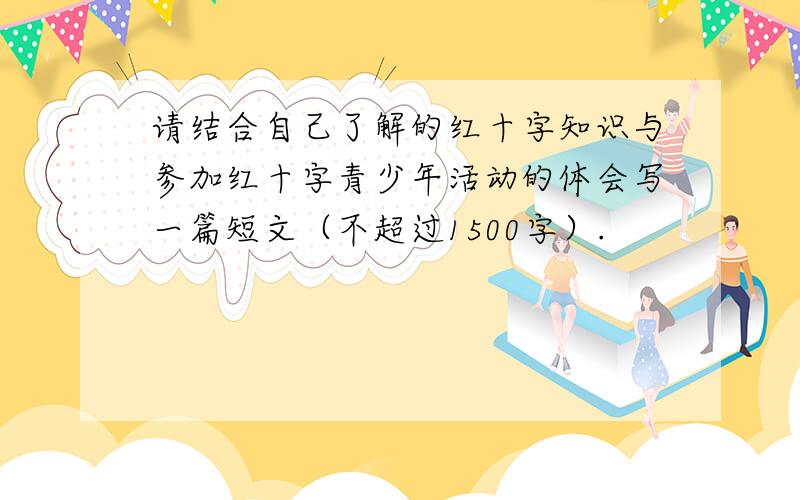 请结合自己了解的红十字知识与参加红十字青少年活动的体会写一篇短文（不超过1500字）.