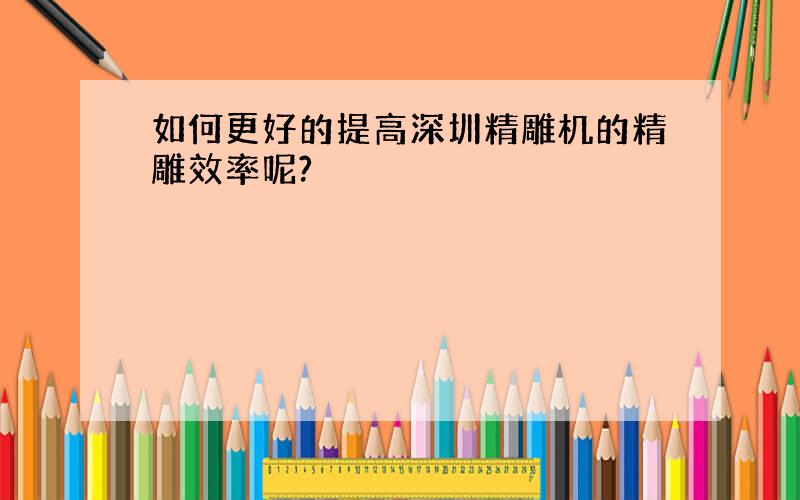 如何更好的提高深圳精雕机的精雕效率呢?