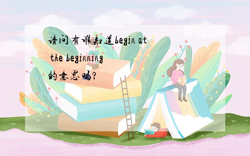 请问有谁知道begin at the beginning的意思吗?