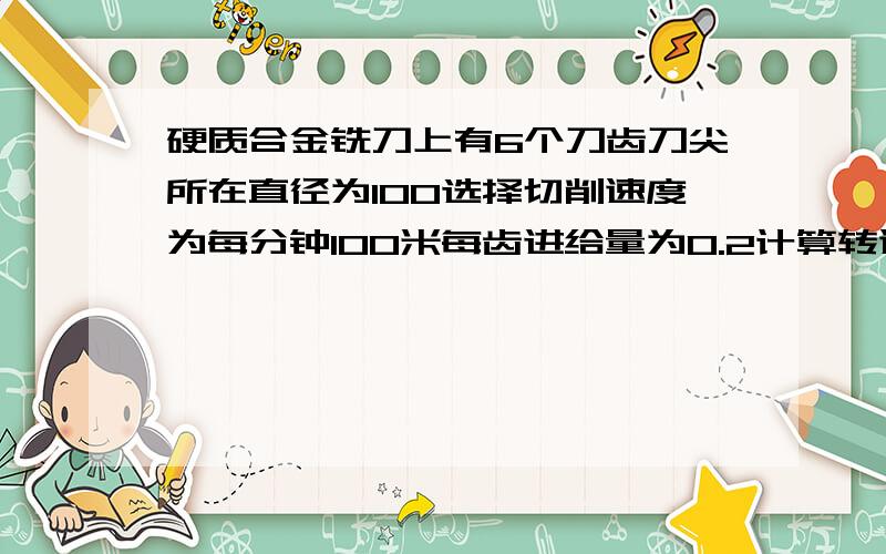 硬质合金铣刀上有6个刀齿刀尖所在直径为100选择切削速度为每分钟100米每齿进给量为0.2计算转速N和进给速度