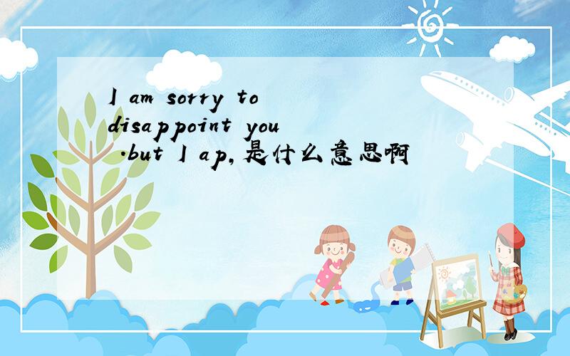 I am sorry to disappoint you .but I ap,是什么意思啊