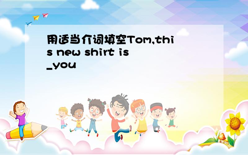 用适当介词填空Tom,this new shirt is_you