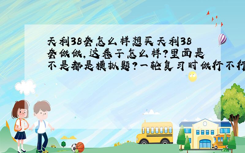 天利38套怎么样想买天利38套做做,这卷子怎么样?里面是不是都是模拟题?一轮复习时做行不行?给点意见,