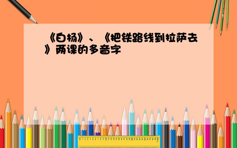 《白杨》、《把铁路线到拉萨去》两课的多音字