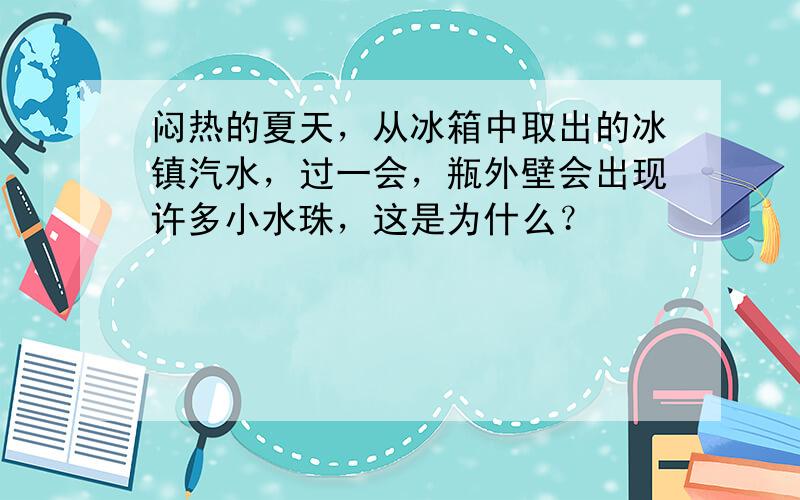 闷热的夏天，从冰箱中取出的冰镇汽水，过一会，瓶外壁会出现许多小水珠，这是为什么？