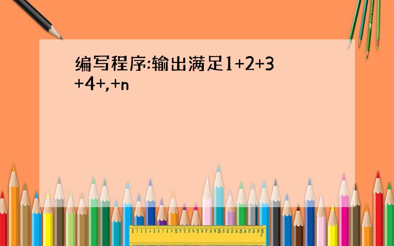 编写程序:输出满足1+2+3+4+,+n