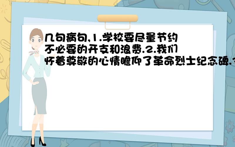 几句病句,1.学校要尽量节约不必要的开支和浪费.2.我们怀着尊敬的心情瞻仰了革命烈士纪念碑.3.有没有动脑筋是考出好成绩