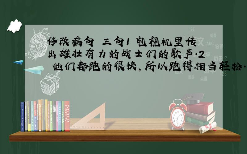 修改病句 三句1 电视机里传出雄壮有力的战士们的歌声.2 他们都跑的很快,所以跑得相当轻松.3 有没有动脑筋,是考出好成