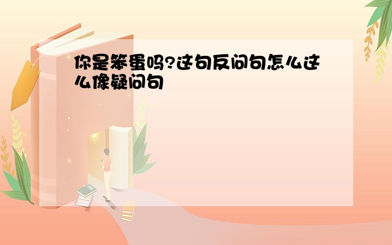 你是笨蛋吗?这句反问句怎么这么像疑问句