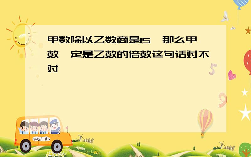 甲数除以乙数商是15,那么甲数一定是乙数的倍数这句话对不对