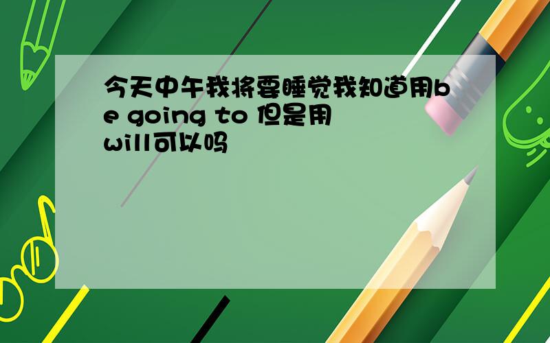 今天中午我将要睡觉我知道用be going to 但是用will可以吗