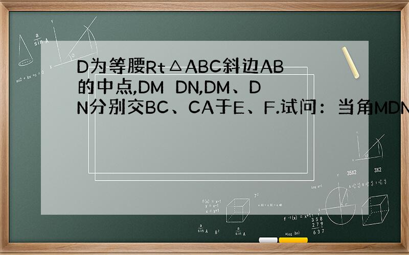 D为等腰Rt△ABC斜边AB的中点,DM⊥DN,DM、DN分别交BC、CA于E、F.试问：当角MDN绕D点旋转过程中