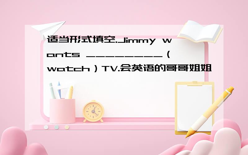 适当形式填空.Jimmy wants ________（watch）TV.会英语的哥哥姐姐