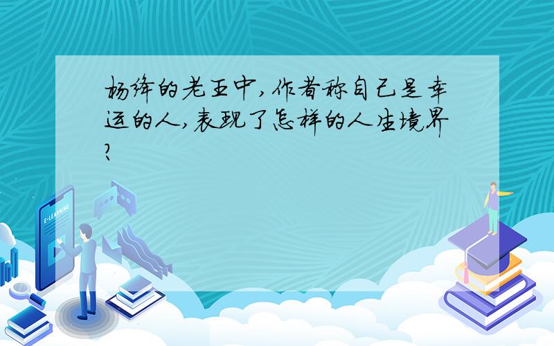 杨绛的老王中,作者称自己是幸运的人,表现了怎样的人生境界?