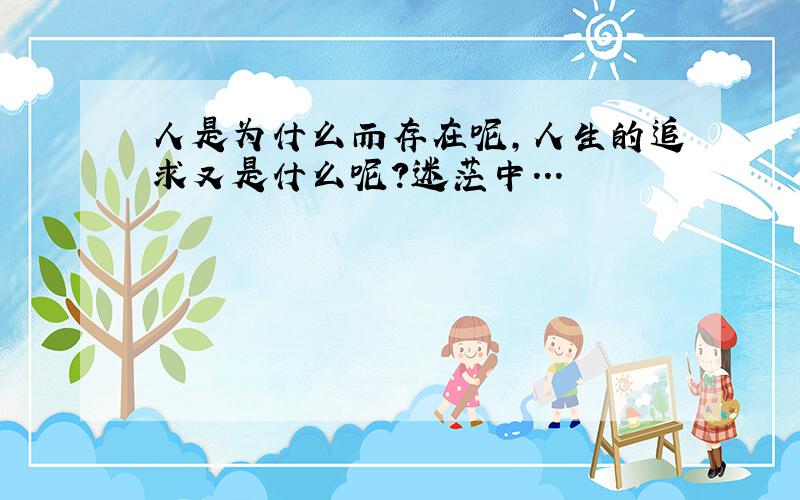 人是为什么而存在呢,人生的追求又是什么呢?迷茫中...