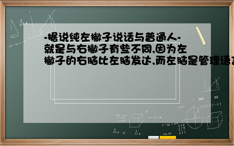 -据说纯左撇子说话与普通人-就是与右撇子有些不同,因为左撇子的右脑比左脑发达,而左脑是管理语言的