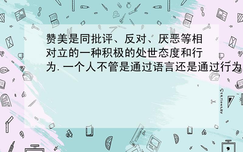 赞美是同批评、反对、厌恶等相对立的一种积极的处世态度和行为.一个人不管是通过语言还是通过行为,只要表达出对别人的优点和长